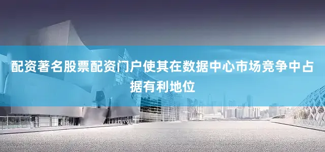 配资著名股票配资门户使其在数据中心市场竞争中占据有利地位