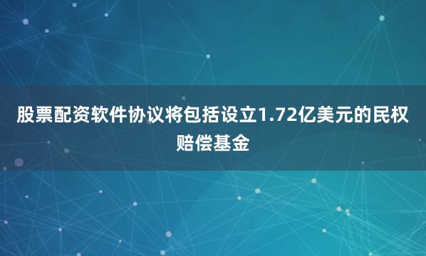股票配资软件协议将包括设立1.72亿美元的民权赔偿基金