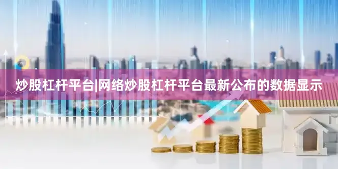 炒股杠杆平台|网络炒股杠杆平台　　最新公布的数据显示