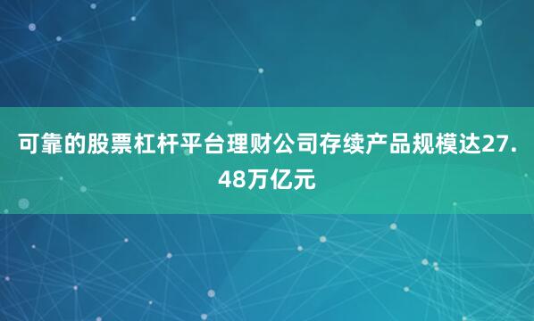 可靠的股票杠杆平台理财公司存续产品规模达27.48万亿元