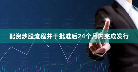 配资炒股流程并于批准后24个月内完成发行