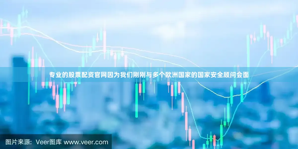 专业的股票配资官网因为我们刚刚与多个欧洲国家的国家安全顾问会面