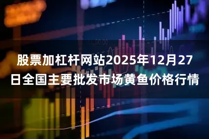 股票加杠杆网站2025年12月27日全国主要批发市场黄鱼价格行情