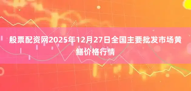 股票配资网2025年12月27日全国主要批发市场黄鳝价格行情