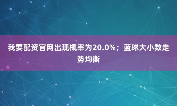 我要配资官网出现概率为20.0%；蓝球大小数走势均衡