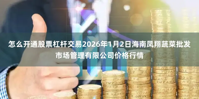 怎么开通股票杠杆交易2026年1月2日海南凤翔蔬菜批发市场管理有限公司价格行情
