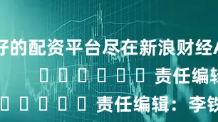 好的配资平台尽在新浪财经APP            						责任编辑：李铁民