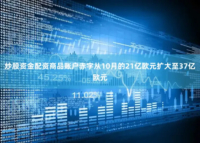 炒股资金配资商品账户赤字从10月的21亿欧元扩大至37亿欧元