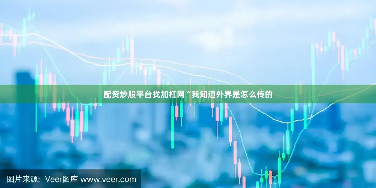 配资炒股平台找加杠网“我知道外界是怎么传的
