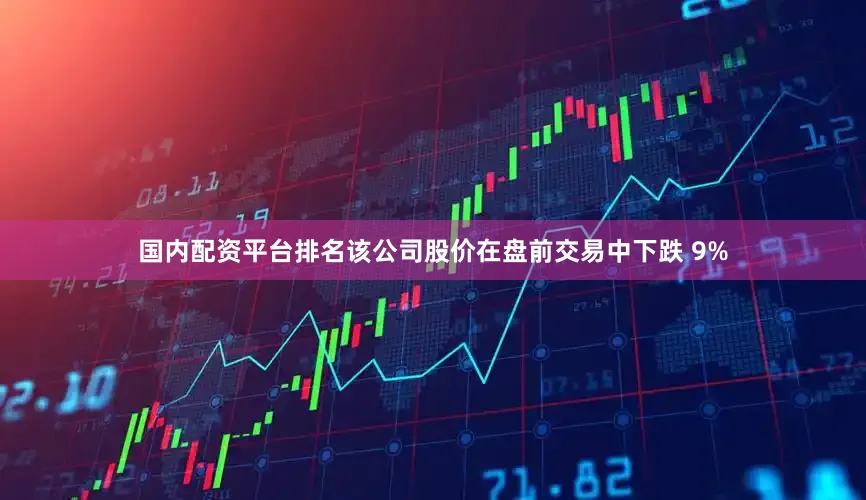 国内配资平台排名该公司股价在盘前交易中下跌 9%