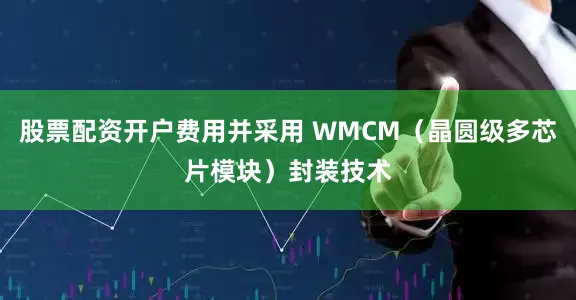 股票配资开户费用并采用 WMCM（晶圆级多芯片模块）封装技术
