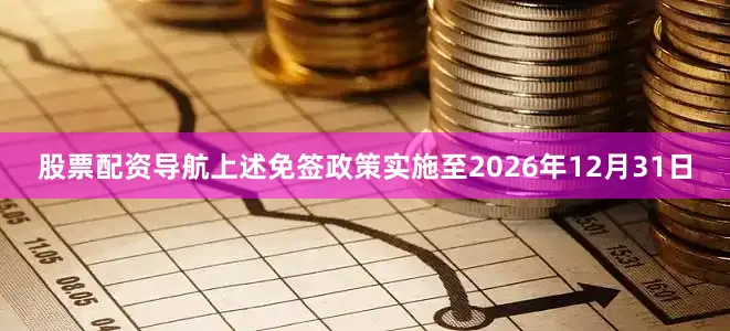 股票配资导航上述免签政策实施至2026年12月31日