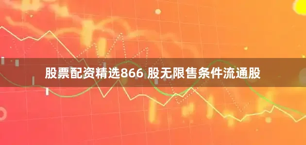 股票配资精选866 股无限售条件流通股