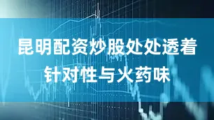昆明配资炒股处处透着针对性与火药味