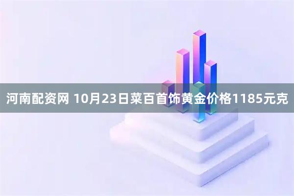 河南配资网 10月23日菜百首饰黄金价格1185元克
