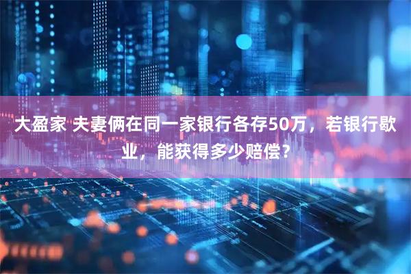 大盈家 夫妻俩在同一家银行各存50万，若银行歇业，能获得多少赔偿？