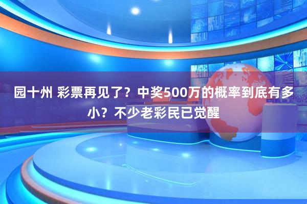 园十州 彩票再见了？中奖500万的概率到底有多小？不少老彩民已觉醒