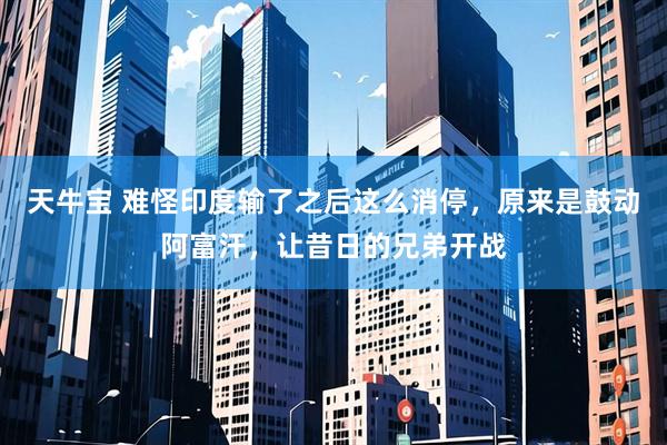 天牛宝 难怪印度输了之后这么消停，原来是鼓动阿富汗，让昔日的兄弟开战
