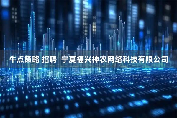 牛点策略 招聘  宁夏福兴神农网络科技有限公司