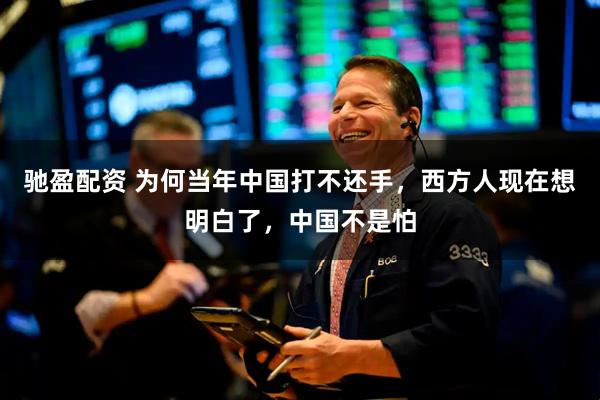驰盈配资 为何当年中国打不还手，西方人现在想明白了，中国不是怕