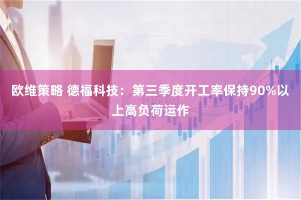 欧维策略 德福科技：第三季度开工率保持90%以上高负荷运作