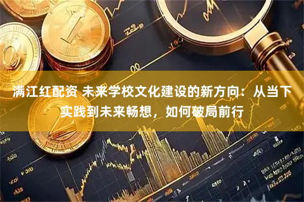 满江红配资 未来学校文化建设的新方向：从当下实践到未来畅想，如何破局前行
