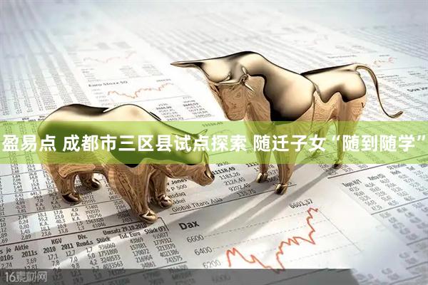 盈易点 成都市三区县试点探索 随迁子女“随到随学”