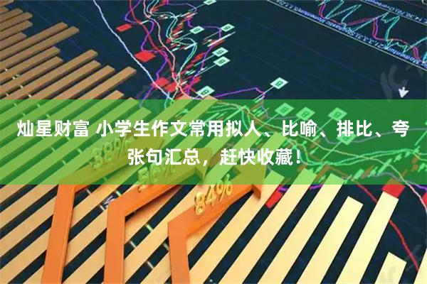 灿星财富 小学生作文常用拟人、比喻、排比、夸张句汇总，赶快收藏！