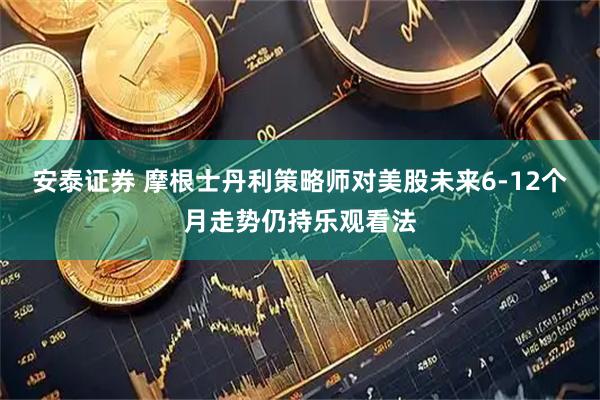 安泰证券 摩根士丹利策略师对美股未来6-12个月走势仍持乐观看法
