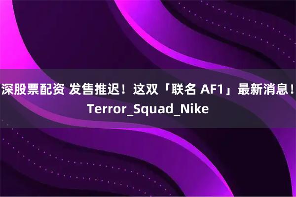 沪深股票配资 发售推迟！这双「联名 AF1」最新消息！_Terror_Squad_Nike