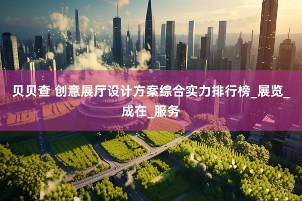 贝贝查 创意展厅设计方案综合实力排行榜_展览_成在_服务