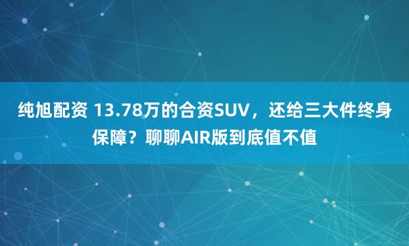 纯旭配资 13.78万的合资SUV，还给三大件终身保障？聊聊AIR版到底值不值