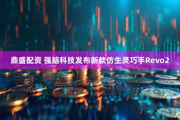 鼎盛配资 强脑科技发布新款仿生灵巧手Revo2