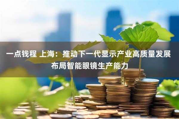 一点钱程 上海：推动下一代显示产业高质量发展 布局智能眼镜生产能力