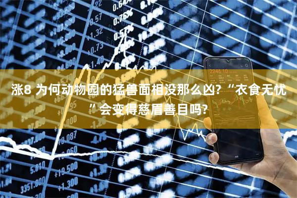 涨8 为何动物园的猛兽面相没那么凶? “衣食无忧”会变得慈眉善目吗?