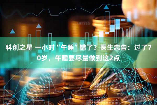 科创之星 一小时“午睡”错了？医生忠告：过了70岁，午睡要尽量做到这2点