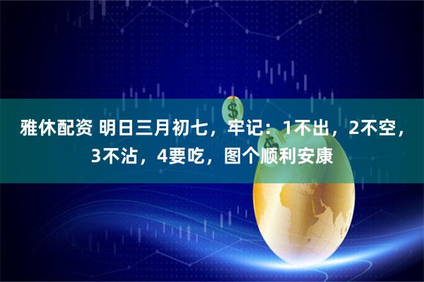 雅休配资 明日三月初七，牢记：1不出，2不空，3不沾，4要吃，图个顺利安康