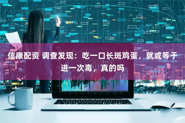 信康配资 调查发现：吃一口长斑鸡蛋，就或等于进一次毒，真的吗