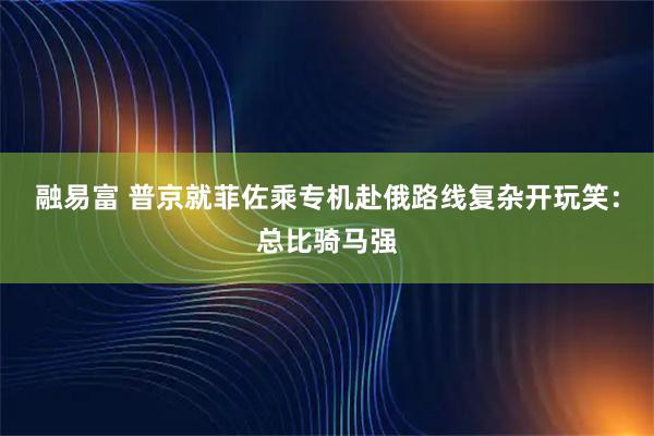 融易富 普京就菲佐乘专机赴俄路线复杂开玩笑：总比骑马强