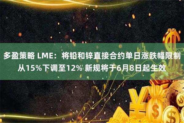 多盈策略 LME：将铅和锌直接合约单日涨跌幅限制从15%下调至12% 新规将于6月8日起生效