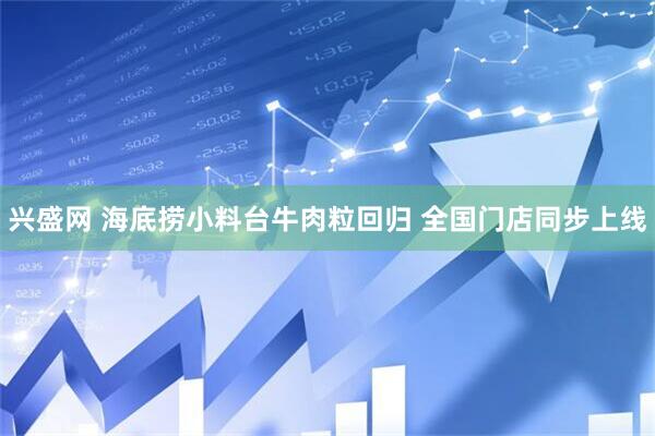 兴盛网 海底捞小料台牛肉粒回归 全国门店同步上线
