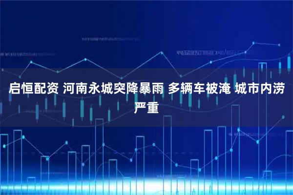 启恒配资 河南永城突降暴雨 多辆车被淹 城市内涝严重