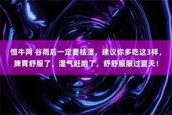 恒牛网 谷雨后一定要祛湿，建议你多吃这3样，脾胃舒服了，湿气赶跑了，舒舒服服过夏天！