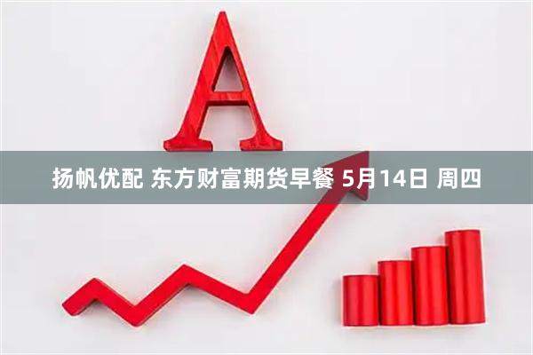 扬帆优配 东方财富期货早餐 5月14日 周四