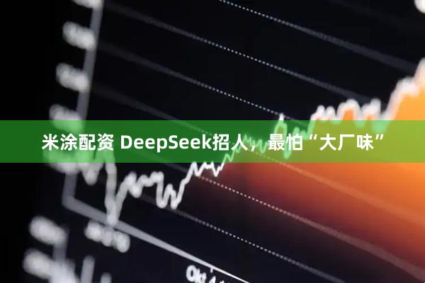 米涂配资 DeepSeek招人，最怕“大厂味”