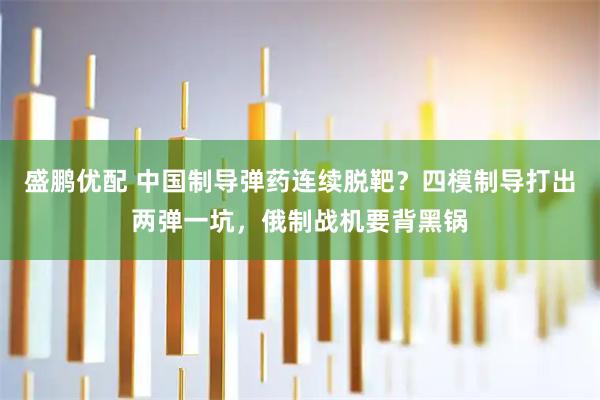 盛鹏优配 中国制导弹药连续脱靶？四模制导打出两弹一坑，俄制战机要背黑锅