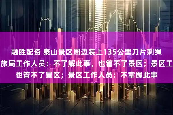 融胜配资 泰山景区周边装上135公里刀片刺绳镀锌隔离网？泰安文旅局工作人员：不了解此事，也管不了景区；景区工作人员：不掌握此事