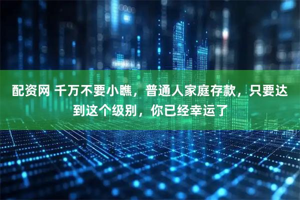 配资网 千万不要小瞧，普通人家庭存款，只要达到这个级别，你已经幸运了