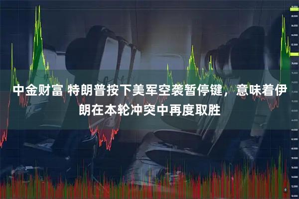中金财富 特朗普按下美军空袭暂停键，意味着伊朗在本轮冲突中再度取胜