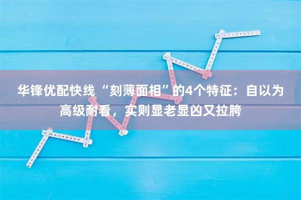 华锋优配快线 “刻薄面相”的4个特征：自以为高级耐看，实则显老显凶又拉胯